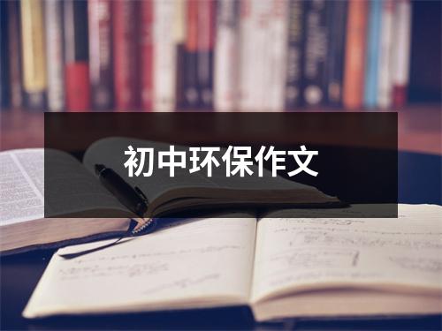 初中环保作文（整理17篇）-环保卫士