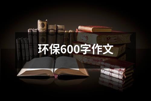环保600字作文（共19篇）-环保卫士