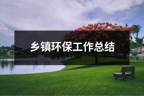 乡镇环保工作总结（共13篇）-环保卫士