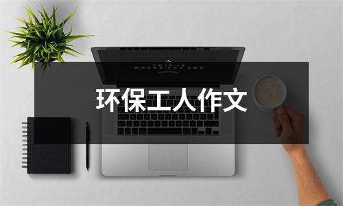 环保工人作文（精选25篇）-环保卫士